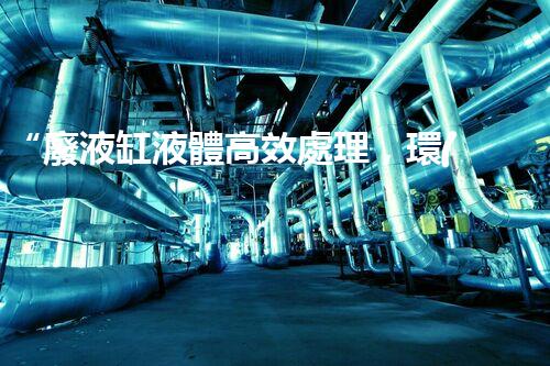 “廢液缸液體高效處理，環(huán)保新篇章開啟！”